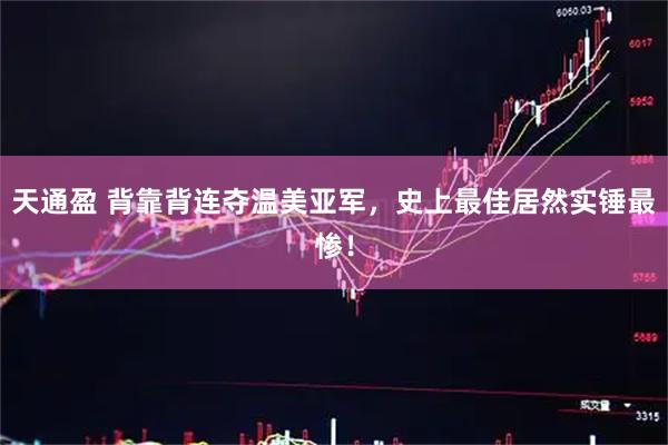 天通盈 背靠背连夺温美亚军，史上最佳居然实锤最惨！