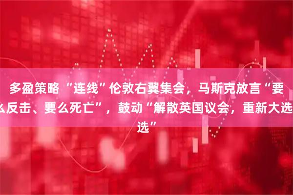 多盈策略 “连线”伦敦右翼集会，马斯克放言“要么反击、要么死亡”，鼓动“解散英国议会，重新大选”