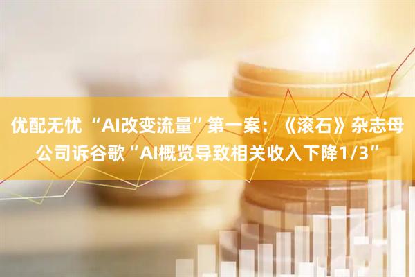 优配无忧 “AI改变流量”第一案：《滚石》杂志母公司诉谷歌“AI概览导致相关收入下降1/3”