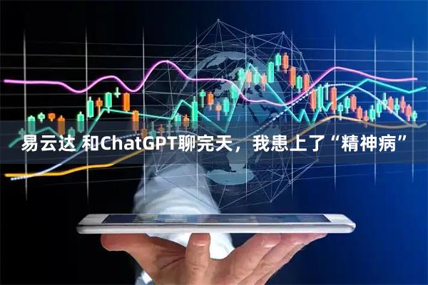 易云达 和ChatGPT聊完天，我患上了“精神病”