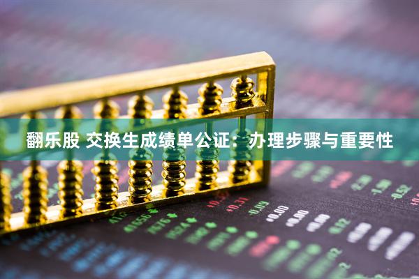 翻乐股 交换生成绩单公证：办理步骤与重要性