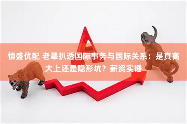 恒盛优配 老犟扒透国际事务与国际关系：是真高大上还是隐形坑？薪资实锤