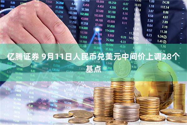 亿腾证券 9月11日人民币兑美元中间价上调28个基点