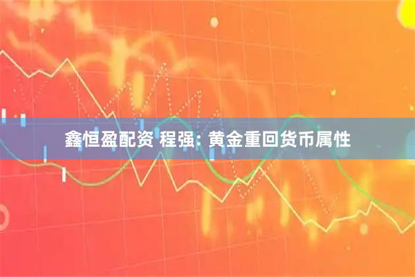 鑫恒盈配资 程强: 黄金重回货币属性