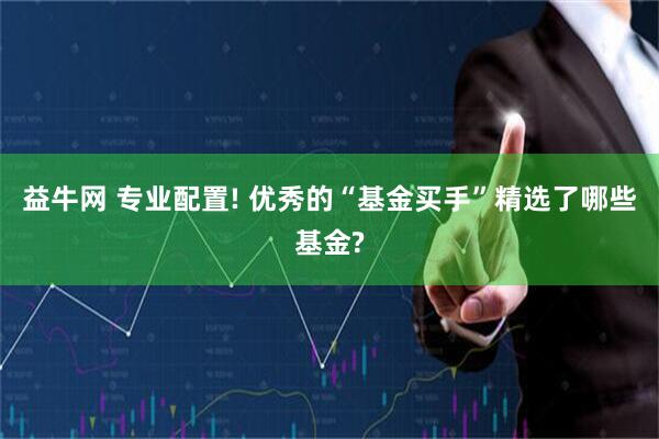 益牛网 专业配置! 优秀的“基金买手”精选了哪些基金?