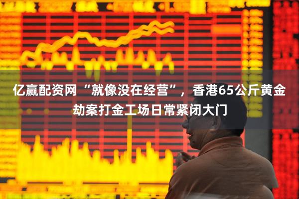 亿赢配资网 “就像没在经营”，香港65公斤黄金劫案打金工场日常紧闭大门