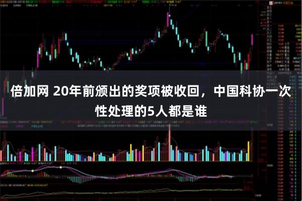 倍加网 20年前颁出的奖项被收回，中国科协一次性处理的5人都是谁