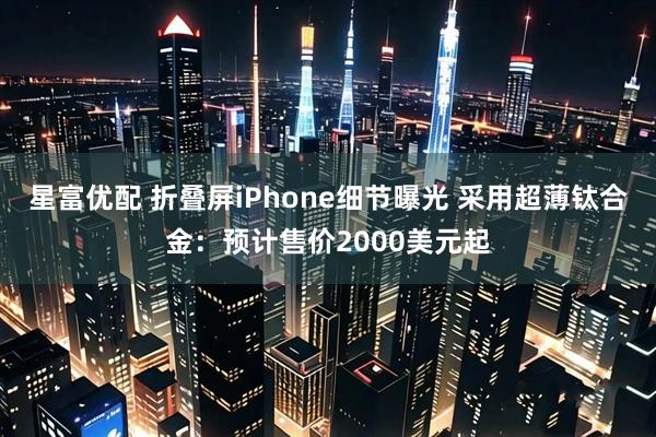星富优配 折叠屏iPhone细节曝光 采用超薄钛合金：预计售价2000美元起