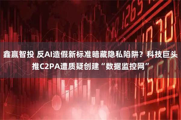 鑫赢智投 反AI造假新标准暗藏隐私陷阱？科技巨头推C2PA遭质疑创建“数据监控网”
