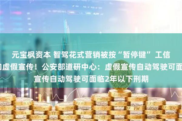 元宝枫资本 智驾花式营销被按“暂停键” 工信部：不得夸大和虚假宣传！公安部道研中心：虚假宣传自动驾驶可面临2年以下刑期