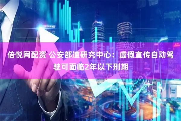倍悦网配资 公安部道研究中心：虚假宣传自动驾驶可面临2年以下刑期