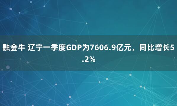 融金牛 辽宁一季度GDP为7606.9亿元，同比增长5.2%
