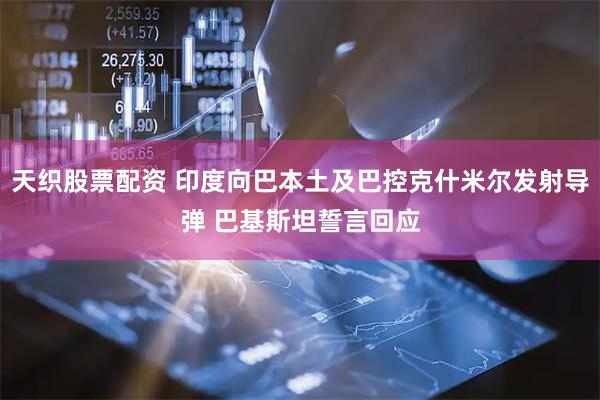天织股票配资 印度向巴本土及巴控克什米尔发射导弹 巴基斯坦誓言回应