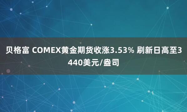 贝格富 COMEX黄金期货收涨3.53% 刷新日高至3440美元/盎司