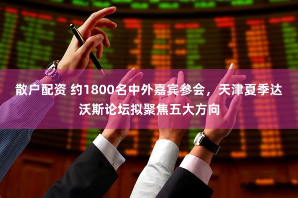 散户配资 约1800名中外嘉宾参会，天津夏季达沃斯论坛拟聚焦五大方向