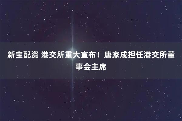 新宝配资 港交所重大宣布！唐家成担任港交所董事会主席