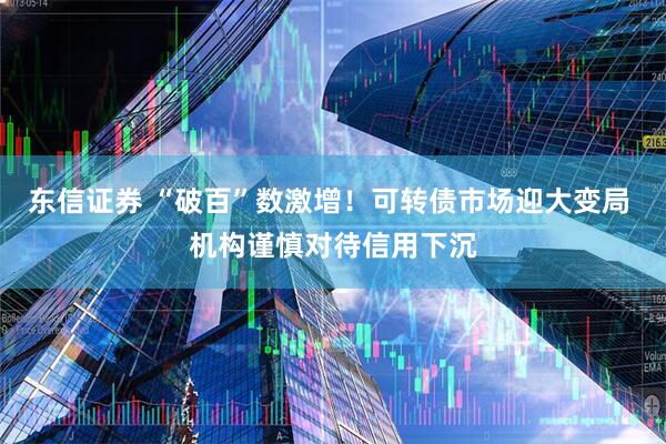 东信证券 “破百”数激增！可转债市场迎大变局 机构谨慎对待信用下沉
