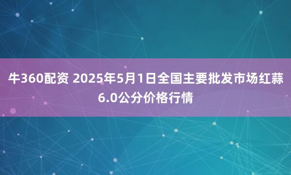 牛360配资 2025年5月1日全国主要批发市场红蒜6.0公分价格行情