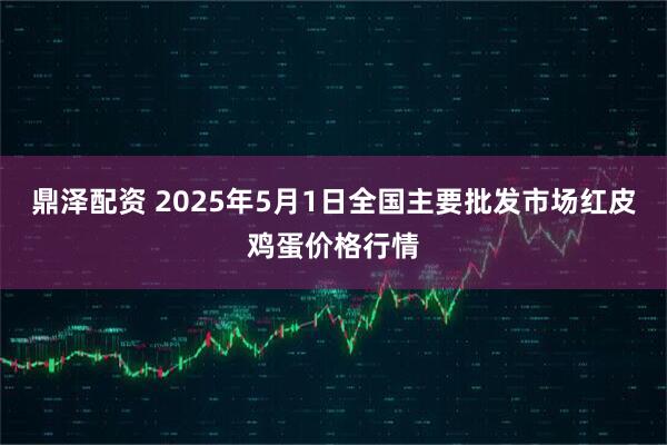 鼎泽配资 2025年5月1日全国主要批发市场红皮鸡蛋价格行情