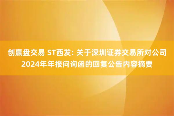 创赢盘交易 ST西发: 关于深圳证券交易所对公司2024年年报问询函的回复公告内容摘要