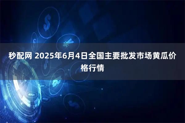 秒配网 2025年6月4日全国主要批发市场黄瓜价格行情