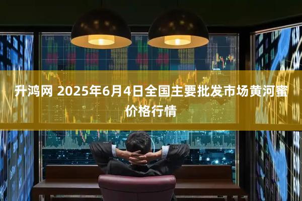 升鸿网 2025年6月4日全国主要批发市场黄河蜜价格行情