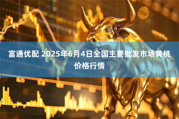 富通优配 2025年6月4日全国主要批发市场黄桃价格行情