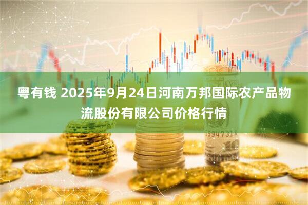 粤有钱 2025年9月24日河南万邦国际农产品物流股份有限公司价格行情