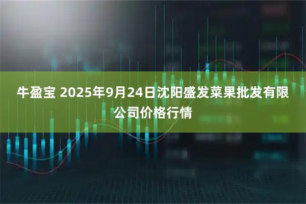 牛盈宝 2025年9月24日沈阳盛发菜果批发有限公司价格行情