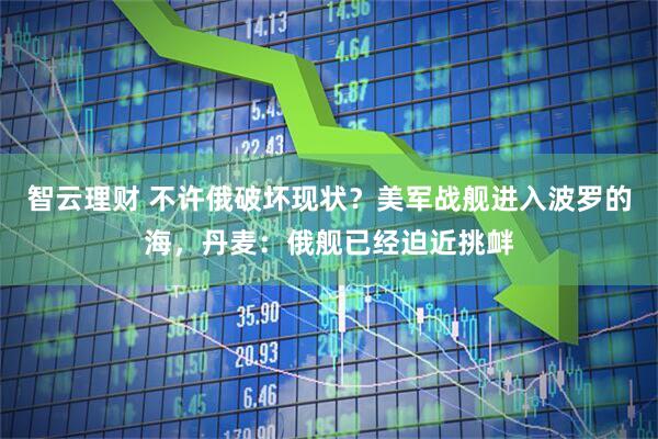 智云理财 不许俄破坏现状？美军战舰进入波罗的海，丹麦：俄舰已经迫近挑衅