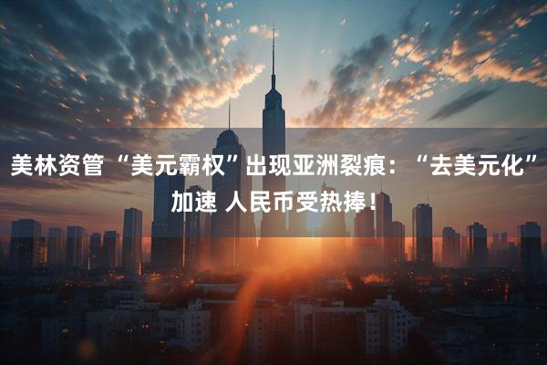 美林资管 “美元霸权”出现亚洲裂痕：“去美元化”加速 人民币受热捧！