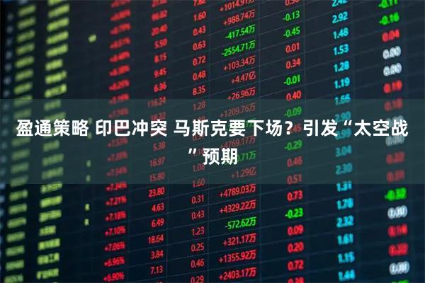 盈通策略 印巴冲突 马斯克要下场？引发“太空战”预期
