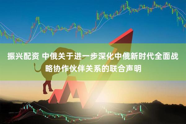 振兴配资 中俄关于进一步深化中俄新时代全面战略协作伙伴关系的联合声明