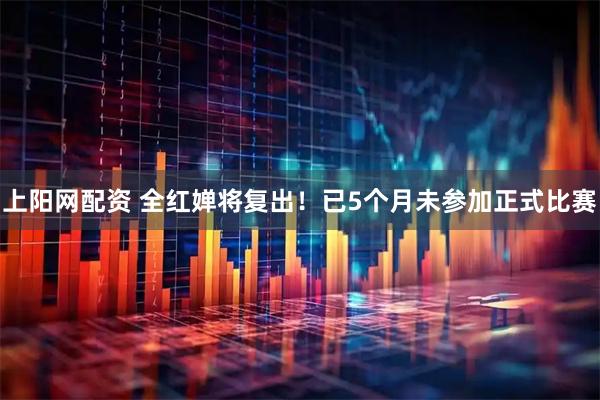 上阳网配资 全红婵将复出！已5个月未参加正式比赛