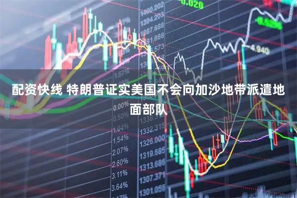 配资快线 特朗普证实美国不会向加沙地带派遣地面部队