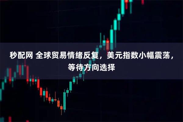 秒配网 全球贸易情绪反复，美元指数小幅震荡，等待方向选择
