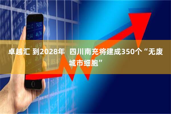 卓越汇 到2028年  四川南充将建成350个“无废城市细胞”