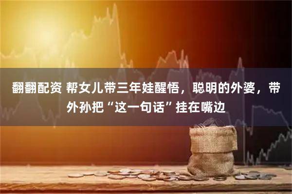 翻翻配资 帮女儿带三年娃醒悟，聪明的外婆，带外孙把“这一句话”挂在嘴边