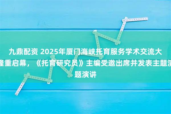 九鼎配资 2025年厦门海峡托育服务学术交流大会隆重启幕，《托育研究员》主编受邀出席并发表主题演讲