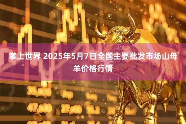 掌上世界 2025年5月7日全国主要批发市场山母羊价格行情