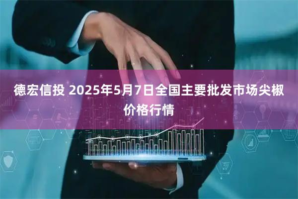 德宏信投 2025年5月7日全国主要批发市场尖椒价格行情