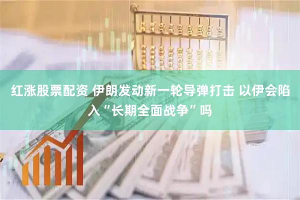 红涨股票配资 伊朗发动新一轮导弹打击 以伊会陷入“长期全面战争”吗