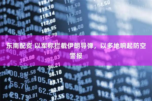 东南配资 以军称拦截伊朗导弹，以多地响起防空警报