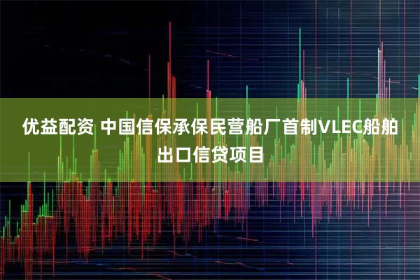 优益配资 中国信保承保民营船厂首制VLEC船舶出口信贷项目