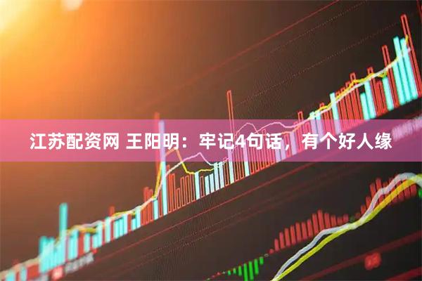 江苏配资网 王阳明：牢记4句话，有个好人缘