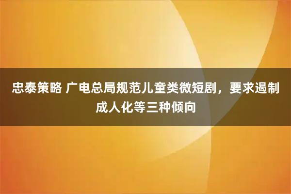忠泰策略 广电总局规范儿童类微短剧，要求遏制成人化等三种倾向