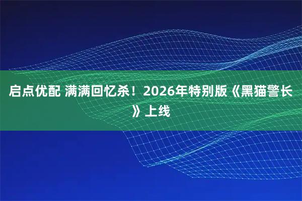 启点优配 满满回忆杀！2026年特别版《黑猫警长》上线