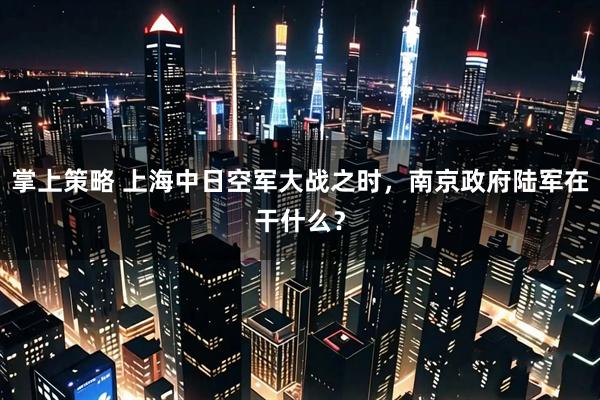 掌上策略 上海中日空军大战之时，南京政府陆军在干什么？
