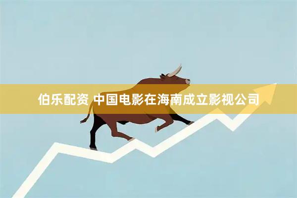 伯乐配资 中国电影在海南成立影视公司