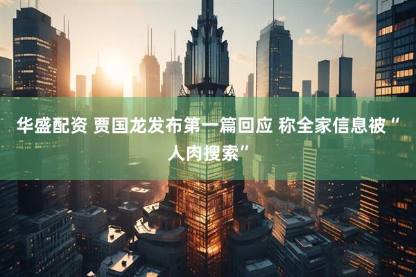华盛配资 贾国龙发布第一篇回应 称全家信息被“人肉搜索”